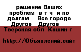 решение Ваших проблем (в т.ч. и по долгам) - Все города Другое » Другое   . Тверская обл.,Кашин г.